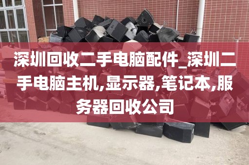 深圳回收二手电脑配件_深圳二手电脑主机,显示器,笔记本,服务器回收公司