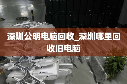 深圳公明电脑回收_深圳哪里回收旧电脑