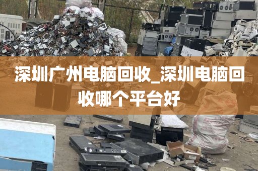 深圳广州电脑回收_深圳电脑回收哪个平台好