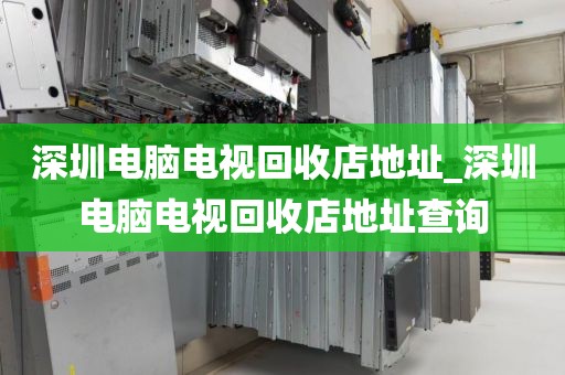 深圳电脑电视回收店地址_深圳电脑电视回收店地址查询
