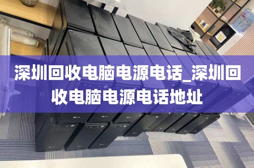 深圳回收电脑电源电话_深圳回收电脑电源电话地址
