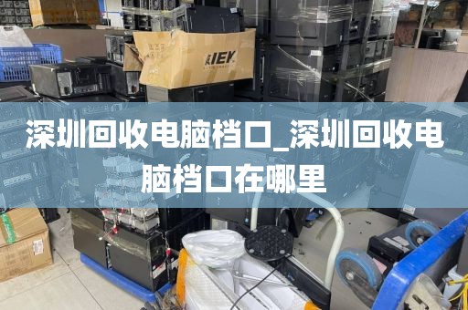 深圳回收电脑档口_深圳回收电脑档口在哪里